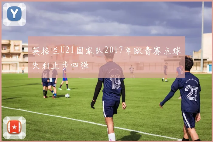英格兰U21国家队2017年欧青赛点球失利止步四强