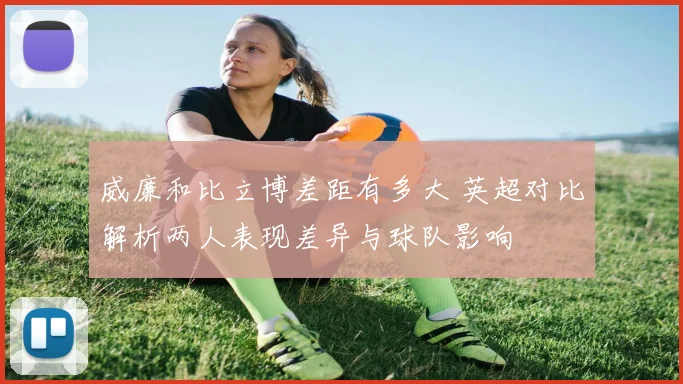 威廉和比立博差距有多大 英超对比解析两人表现差异与球队影响