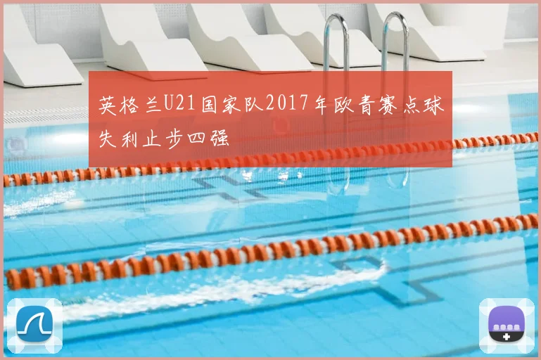 英格兰U21国家队2017年欧青赛点球失利止步四强