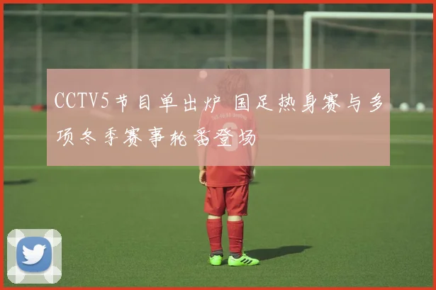 CCTV5节目单出炉 国足热身赛与多项冬季赛事轮番登场
