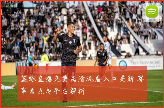 篮球直播免费高清观看入口更新 赛事看点与平台解析