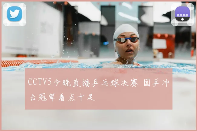 CCTV5今晚直播乒乓球决赛 国乒冲击冠军看点十足