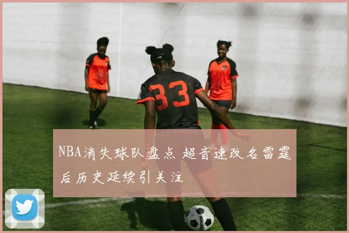 NBA消失球队盘点 超音速改名雷霆后历史延续引关注