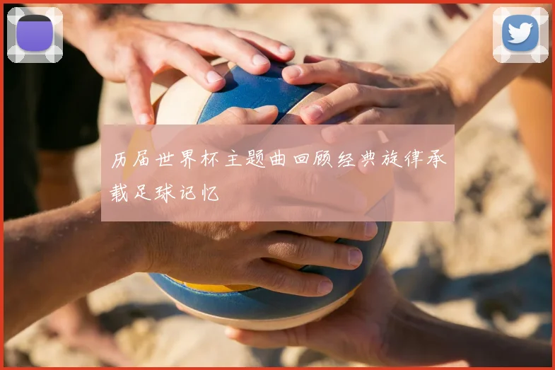 历届世界杯主题曲回顾经典旋律承载足球记忆