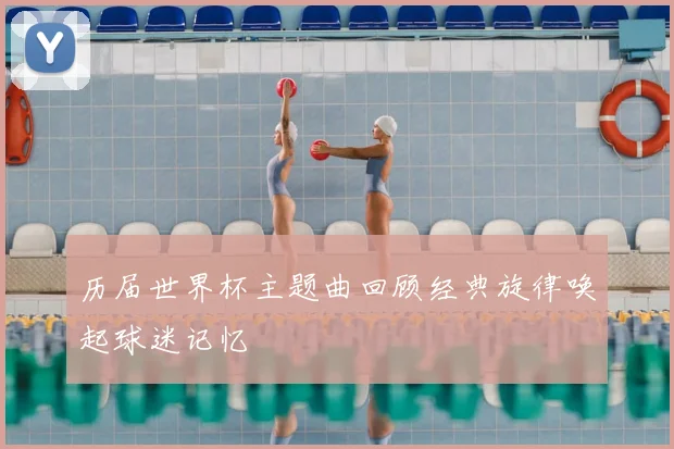 历届世界杯主题曲回顾经典旋律唤起球迷记忆