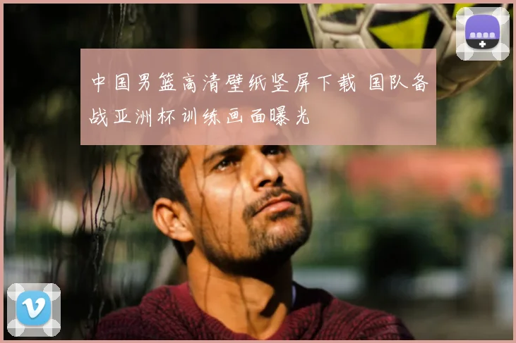 中国男篮高清壁纸竖屏下载 国队备战亚洲杯训练画面曝光