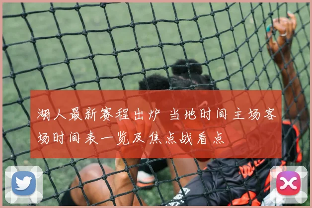 湖人最新赛程出炉 当地时间主场客场时间表一览及焦点战看点