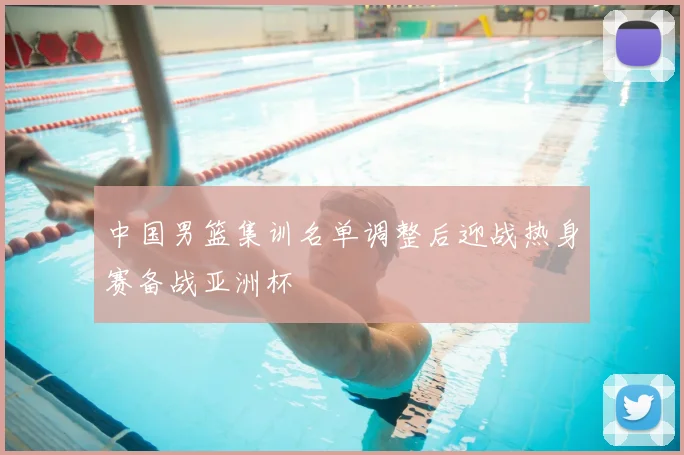 中国男篮集训名单调整后迎战热身赛备战亚洲杯